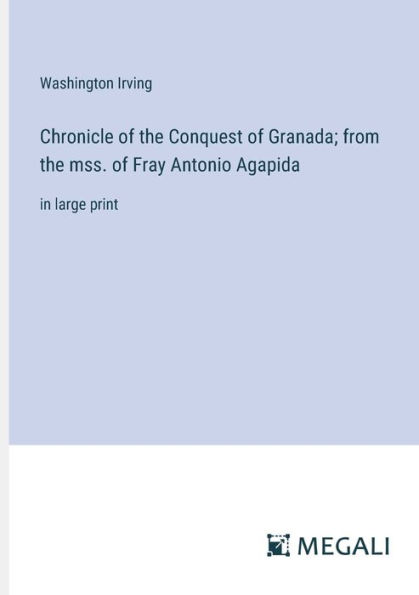 Chronicle of the Conquest Granada; from mss. Fray Antonio Agapida: large print