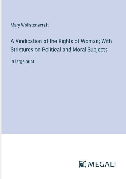 A Vindication of the Rights Woman; With Strictures on Political and Moral Subjects: large print