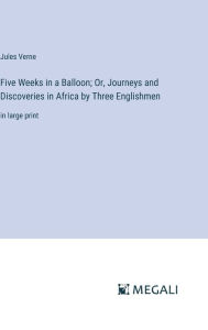 Title: Five Weeks in a Balloon; Or, Journeys and Discoveries in Africa by Three Englishmen: in large print, Author: Jules Verne