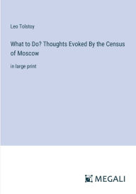 Title: What to Do? Thoughts Evoked By the Census of Moscow: in large print, Author: Leo Tolstoy