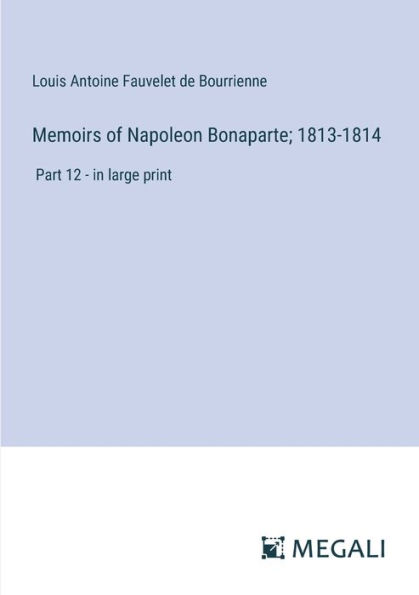 Memoirs of Napoleon Bonaparte; 1813-1814: Part 12 - large print