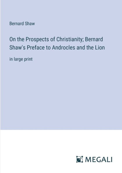On the Prospects of Christianity; Bernard Shaw's Preface to Androcles and Lion: large print