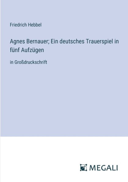 Agnes Bernauer; Ein deutsches Trauerspiel fï¿½nf Aufzï¿½gen: Groï¿½druckschrift