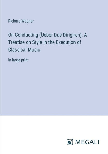 on Conducting (ï¿½eber Das Dirigiren); A Treatise Style the Execution of Classical Music: large print