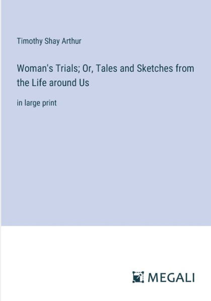 Woman's Trials; Or, Tales and Sketches from the Life around Us: large print