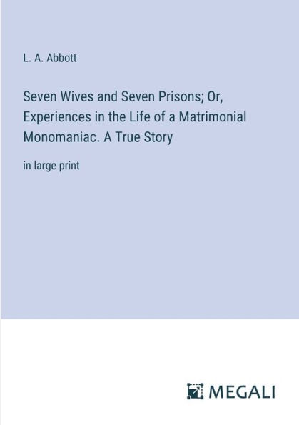 Seven Wives and Prisons; Or, Experiences the Life of A Matrimonial Monomaniac. True Story: large print