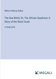 Title: The Sea-Witch; Or, The African Quadroon; A Story of the Slave Coast: in large print, Author: Maturin Murray Ballou