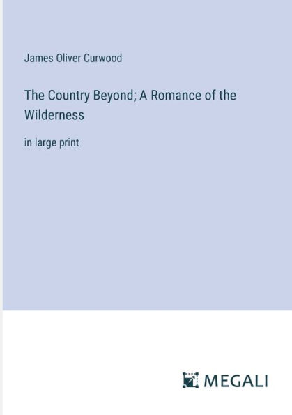 the Country Beyond; A Romance of Wilderness: large print