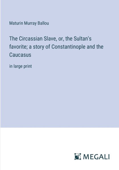 the Circassian Slave, or, Sultan's favorite; a story of Constantinople and Caucasus: large print