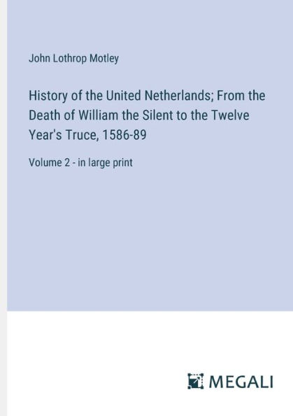 History of the United Netherlands; From Death William Silent to Twelve Year's Truce, 1586-89: Volume 2 - large print