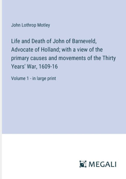Life and Death of John Barneveld, Advocate Holland; with a view the primary causes movements Thirty Years' War, 1609-16: Volume 1 - large print
