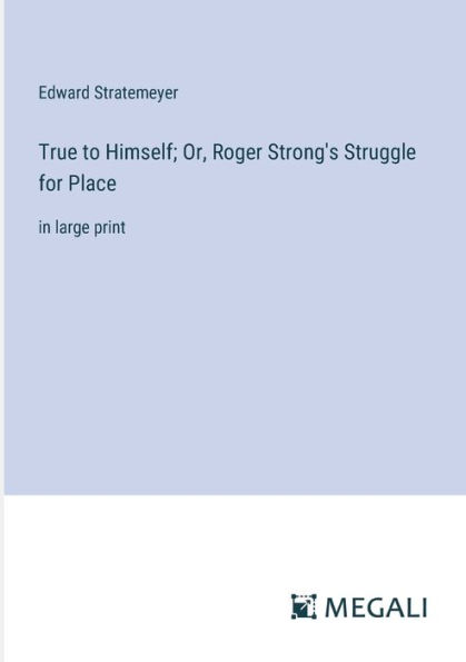 True to Himself; Or, Roger Strong's Struggle for Place: large print