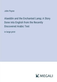 Title: Alaeddin and the Enchanted Lamp; A Story Done into English from the Recently Discovered Arabic Text: in large print, Author: John Payne