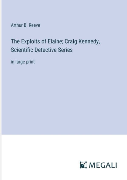 The Exploits of Elaine; Craig Kennedy, Scientific Detective Series: large print