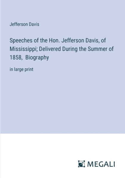 Speeches of the Hon. Jefferson Davis, Mississippi; Delivered During Summer 1858, Biography: large print