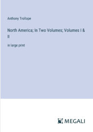 Title: North America; In Two Volumes; Volumes I & II: in large print, Author: Anthony Trollope