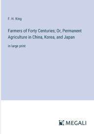 Title: Farmers of Forty Centuries; Or, Permanent Agriculture in China, Korea, and Japan: in large print, Author: F H King