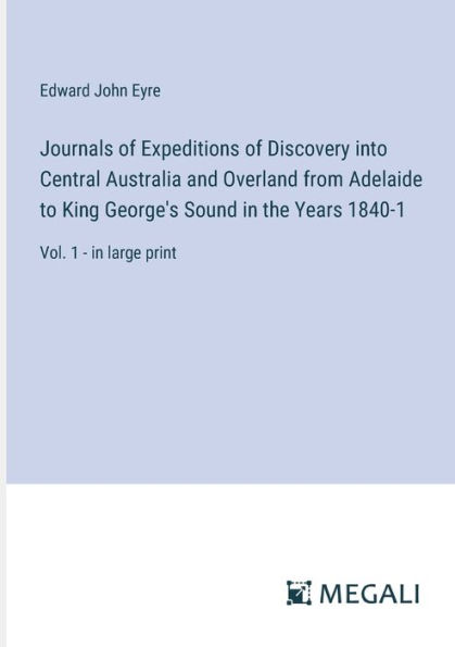 Journals of Expeditions Discovery into Central Australia and Overland from Adelaide to King George's Sound the Years 1840-1: Vol. 1 - large print