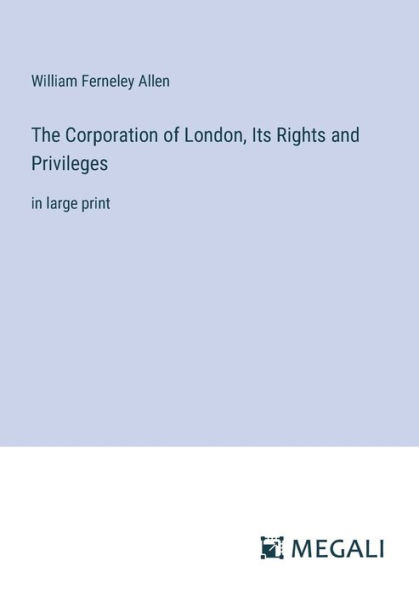 The Corporation of London, Its Rights and Privileges: large print