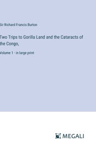 Title: Two Trips to Gorilla Land and the Cataracts of the Congo,: Volume 1 - in large print, Author: Richard Francis Burton