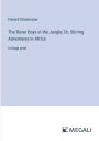 The Rover Boys in the Jungle; Or, Stirring Adventures in Africa: in large print