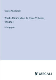 Title: What's Mine's Mine; In Three Volumes, Volume 1: in large print, Author: George MacDonald