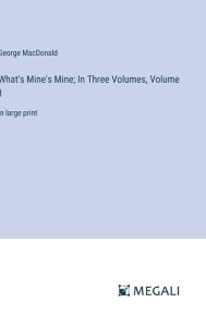 Title: What's Mine's Mine; In Three Volumes, Volume 1: in large print, Author: George MacDonald