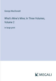 Title: What's Mine's Mine; In Three Volumes, Volume 2: in large print, Author: George MacDonald