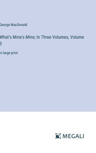 Title: What's Mine's Mine; In Three Volumes, Volume 3: in large print, Author: George MacDonald