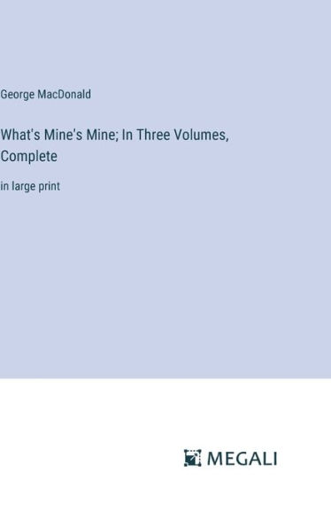 What's Mine's Mine; In Three Volumes, Complete: in large print