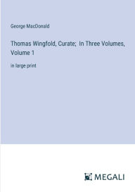 Title: Thomas Wingfold, Curate; In Three Volumes, Volume 1: in large print, Author: George MacDonald