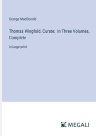 Title: Thomas Wingfold, Curate; In Three Volumes, Complete: in large print, Author: George MacDonald