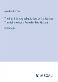 Title: The Iron Star And What It Saw on Its Journey Through the Ages; From Myth to History: in large print, Author: John Preston True