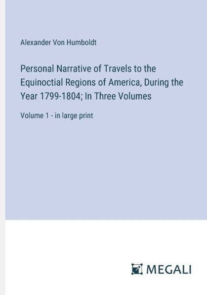 Personal Narrative of Travels to the Equinoctial Regions America, During Year 1799-1804; Three Volumes: Volume 1 - large print