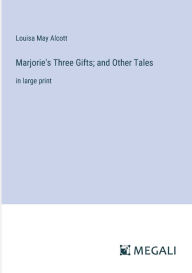 Title: Marjorie's Three Gifts; and Other Tales: in large print, Author: Louisa May Alcott