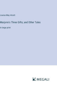 Title: Marjorie's Three Gifts; and Other Tales: in large print, Author: Louisa May Alcott