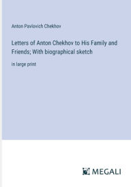 Title: Letters of Anton Chekhov to His Family and Friends; With biographical sketch: in large print, Author: Anton Chekhov