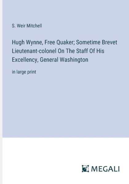 Hugh Wynne, Free Quaker; Sometime Brevet Lieutenant-colonel On The Staff Of His Excellency, General Washington: in large print