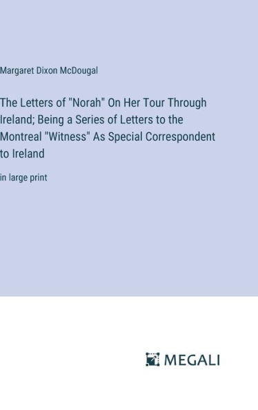 The Letters of "Norah" On Her Tour Through Ireland; Being a Series of Letters to the Montreal "Witness" As Special Correspondent to Ireland: in large print