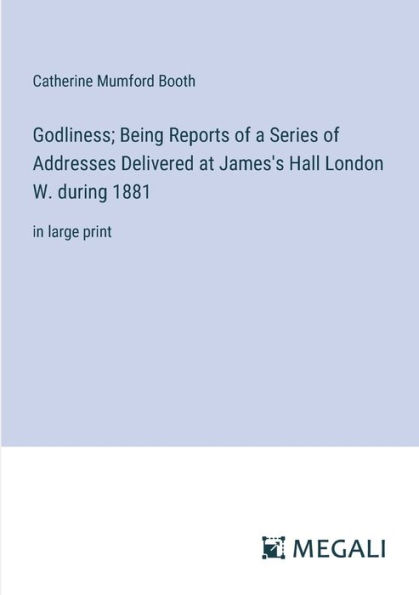 Godliness; Being Reports of a Series Addresses Delivered at James's Hall London W. during 1881: large print