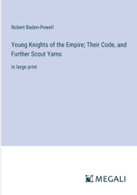 Title: Young Knights of the Empire; Their Code, and Further Scout Yarns: in large print, Author: Robert Baden-Powell