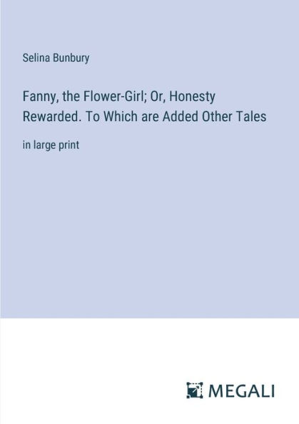 Fanny, the Flower-Girl; Or, Honesty Rewarded. To Which are Added Other Tales: large print