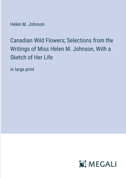 Canadian Wild Flowers; Selections from the Writings of Miss Helen M. Johnson, With a Sketch Her Life: large print