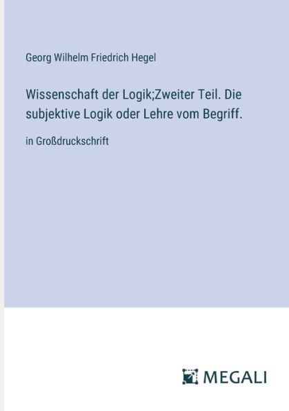 Wissenschaft der Logik;Zweiter Teil. Die subjektive Logik oder Lehre vom Begriff.: Groï¿½druckschrift