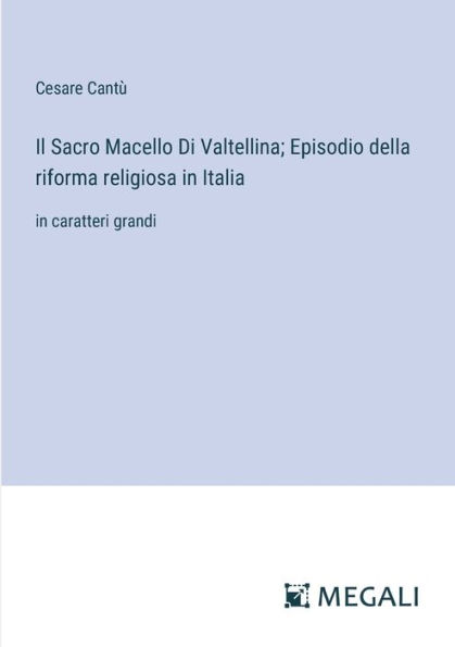 Il Sacro Macello Di Valtellina; Episodio della riforma religiosa Italia: caratteri grandi