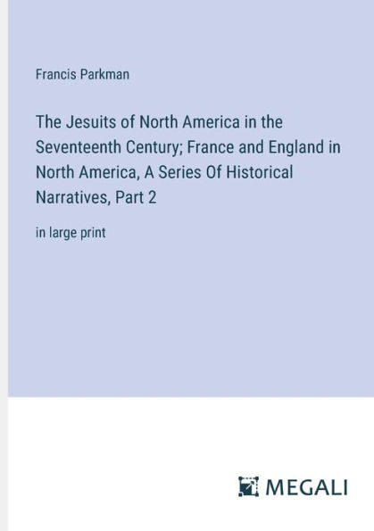 the Jesuits Of North America Seventeenth Century; France and England America, A Series Historical Narratives, Part 2: large print