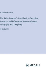 Title: The Radio Amateur's Hand Book; A Complete, Authentic and Informative Work on Wireless Telegraphy and Telephony: in large print, Author: A Frederick Collins