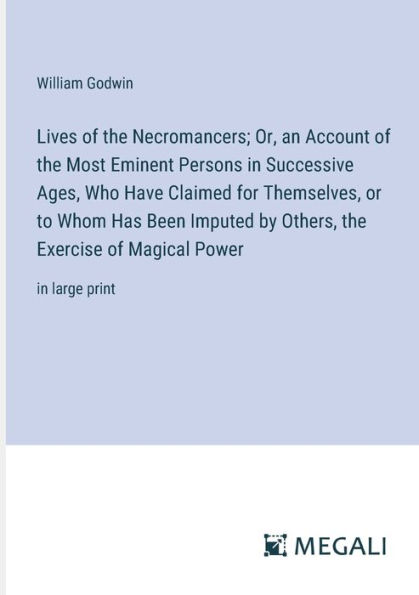 Lives of the Necromancers; Or, an Account Most Eminent Persons Successive Ages, Who Have Claimed for Themselves, or to Whom Has Been Imputed by Others, Exercise Magical Power: large print