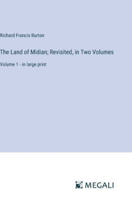 Title: The Land of Midian; Revisited, in Two Volumes: Volume 1 - in large print, Author: Richard Francis Burton