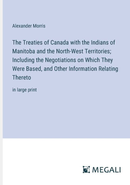 the Treaties of Canada with Indians Manitoba and North-West Territories; Including Negotiations on Which They Were Based, Other Information Relating Thereto: large print